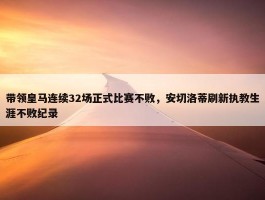 带领皇马连续32场正式比赛不败，安切洛蒂刷新执教生涯不败纪录