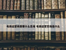 电商运营商需要什么思维 电商运营思维是什么