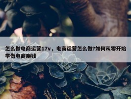 怎么做电商运营17v，电商运营怎么做?如何从零开始学做电商赚钱