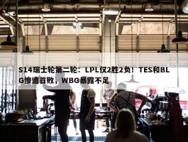 S14瑞士轮第二轮：LPL仅2胜2负！TES和BLG惨遭首败，WBG暴露不足