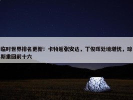 临时世界排名更新！卡特超张安达，丁俊晖处境堪忧，琼斯重回前十六