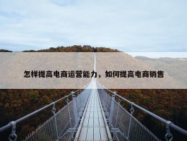 怎样提高电商运营能力，如何提高电商销售