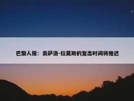 巴黎人报：贡萨洛-拉莫斯的复出时间将推迟