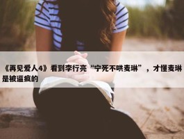 《再见爱人4》看到李行亮“宁死不哄麦琳”，才懂麦琳是被逼疯的