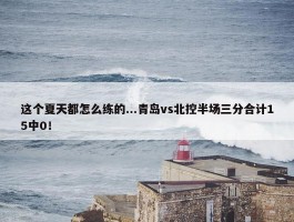 这个夏天都怎么练的...青岛vs北控半场三分合计15中0！