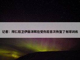 记者：拜仁后卫伊藤洋辉在受伤后首次恢复了有球训练