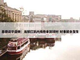 基德谈华盛顿：当球打到内线他拿到球时 好事就会发生