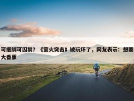 可捆绑可囚禁？《萤火突击》被玩坏了，网友表示：想要大香蕉