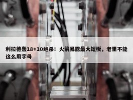 利拉德轰18+10绝杀！火箭暴露最大短板，老里不能这么用字母