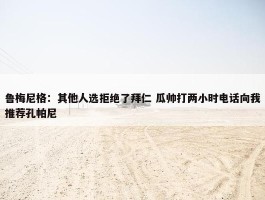 鲁梅尼格：其他人选拒绝了拜仁 瓜帅打两小时电话向我推荐孔帕尼