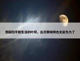 想回归平稳生活的叶柯，这次黄晓明也无能为力了