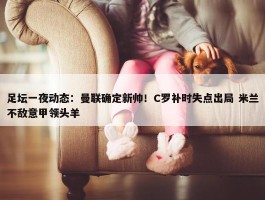 足坛一夜动态：曼联确定新帅！C罗补时失点出局 米兰不敌意甲领头羊