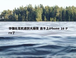 华强北耳机遇到大麻烦 连不上iPhone 16 Pro了