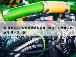 惨 曼城7000万巨星遭队友公开“嘲讽”：他才这么点高 咋干扰门将