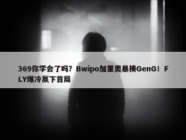 369你学会了吗？Bwipo加里奥暴揍GenG！FLY爆冷赢下首局