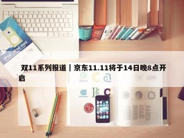  双11系列报道｜京东11.11将于14日晚8点开启