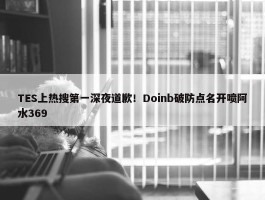 TES上热搜第一深夜道歉！Doinb破防点名开喷阿水369