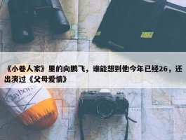 《小巷人家》里的向鹏飞，谁能想到他今年已经26，还出演过《父母爱情》