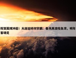 祝贺英博冲超！大连旧将何宇鹏：春风再渡梭鱼湾，明年客场见