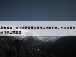 喜大普奔！加拉塔萨雷替李月汝支付解约金，小宝离开欠薪母队正式加盟