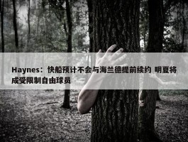 Haynes：快船预计不会与海兰德提前续约 明夏将成受限制自由球员