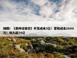 赚翻！《黑神话悟空》开发成本3亿！营销成本2000万！收入超70亿