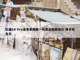 红魔10 Pro宣布采用新一代真全面屏设计 携手京东方