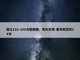 骑士128-100大胜鹈鹕，安东尼奥-里夫斯空砍34分