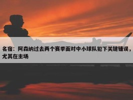 名宿：阿森纳过去两个赛季面对中小球队犯下关键错误，尤其在主场