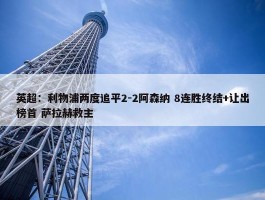 英超：利物浦两度追平2-2阿森纳 8连胜终结+让出榜首 萨拉赫救主