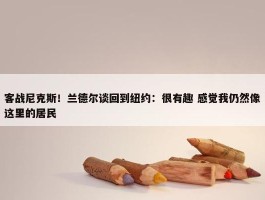 客战尼克斯！兰德尔谈回到纽约：很有趣 感觉我仍然像这里的居民