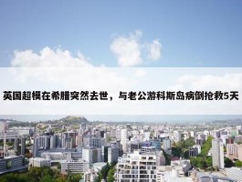 英国超模在希腊突然去世，与老公游科斯岛病倒抢救5天