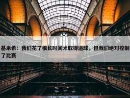 基米希：我们花了很长时间才取得进球，但我们绝对控制了比赛