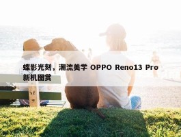 蝶影光刻，潮流美学 OPPO Reno13 Pro新机图赏