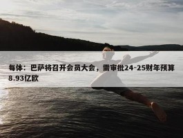 每体：巴萨将召开会员大会，需审批24-25财年预算8.93亿欧