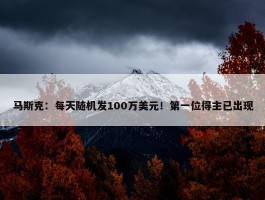 马斯克：每天随机发100万美元！第一位得主已出现