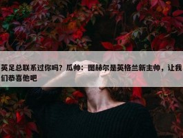 英足总联系过你吗？瓜帅：图赫尔是英格兰新主帅，让我们恭喜他吧