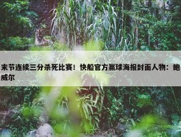 末节连续三分杀死比赛！快船官方赢球海报封面人物：鲍威尔