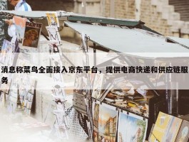 消息称菜鸟全面接入京东平台，提供电商快递和供应链服务