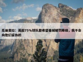 瓜迪奥拉：英超75%球队都希望曼城被罚降级，我不会向他们妥协的