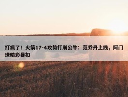 打疯了！火箭17-4攻势打崩公牛：范乔丹上线，阿门送精彩暴扣