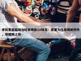 季后赛面临淘汰时表现前10球员：库里力压詹姆斯乔丹，塔图姆上榜