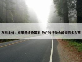 灰熊主帅：克莱是终极赢家 他在独行侠会解锁很多东西