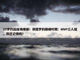 37岁仍旧连场爆破！佩德罗的巅峰时期：MVP三人组，你还记得吗？