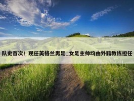 队史首次！现任英格兰男足_女足主帅均由外籍教练担任