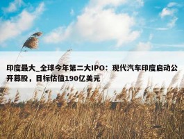 印度最大_全球今年第二大IPO：现代汽车印度启动公开募股，目标估值190亿美元