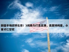 新疆半场逆转北京！3将助力打出高潮，奥莫特纯废，小曾才仁空砍