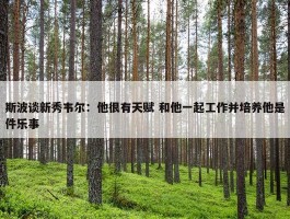 斯波谈新秀韦尔：他很有天赋 和他一起工作并培养他是件乐事