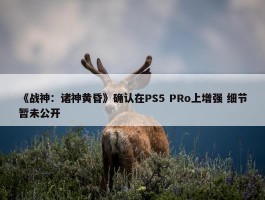 《战神：诸神黄昏》确认在PS5 PRo上增强 细节暂未公开