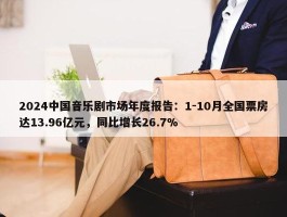 2024中国音乐剧市场年度报告：1-10月全国票房达13.96亿元，同比增长26.7%